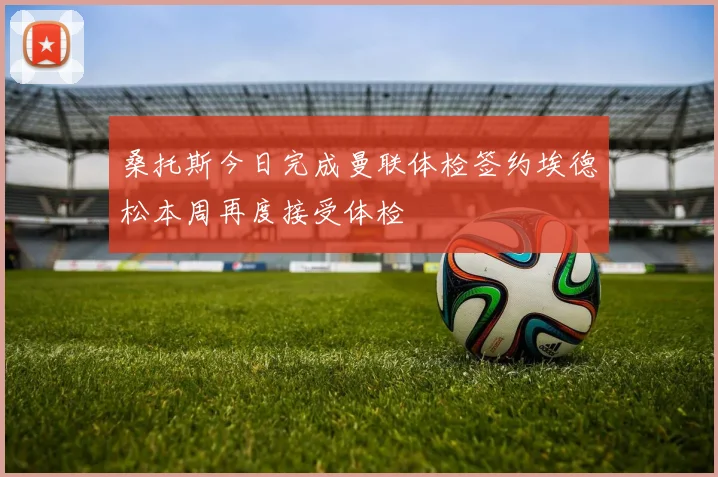 桑托斯今日完成曼联体检签约埃德松本周再度接受体检