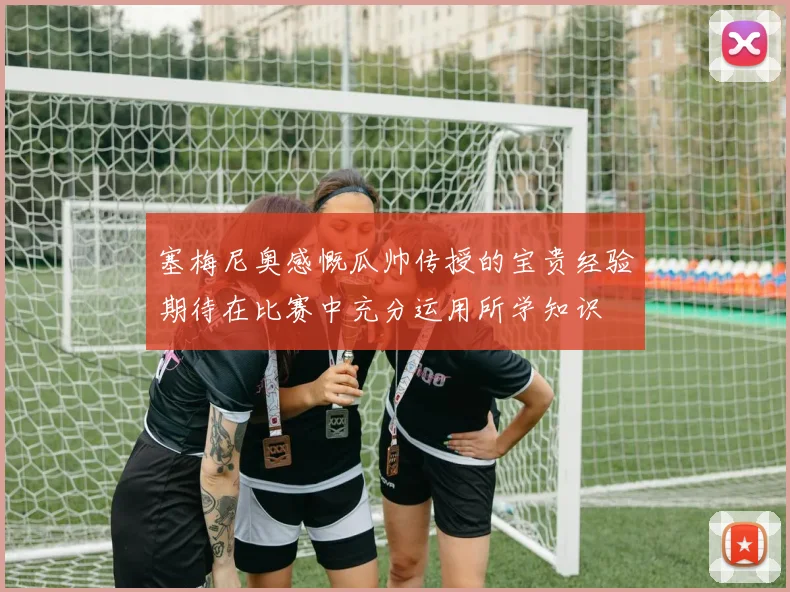 塞梅尼奥感慨瓜帅传授的宝贵经验期待在比赛中充分运用所学知识