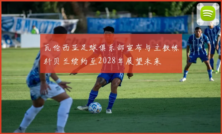 瓦伦西亚足球俱乐部宣布与主教练科贝兰续约至2028年展望未来