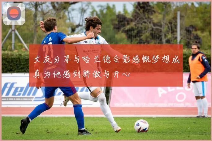 女友分享与哈兰德合影感慨梦想成真为他感到骄傲与开心
