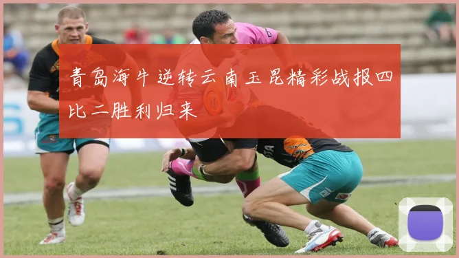 青岛海牛逆转云南玉昆精彩战报四比二胜利归来