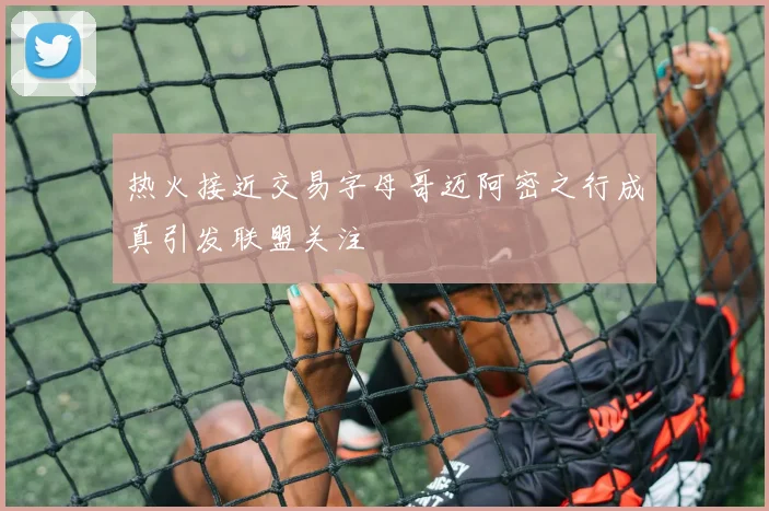 热火接近交易字母哥迈阿密之行成真引发联盟关注