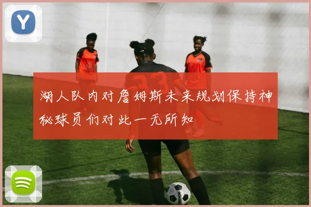 湖人队内对詹姆斯未来规划保持神秘球员们对此一无所知