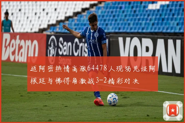 迈阿密热情高涨64478人现场见证阿根廷与佛得角激战3-2精彩对决