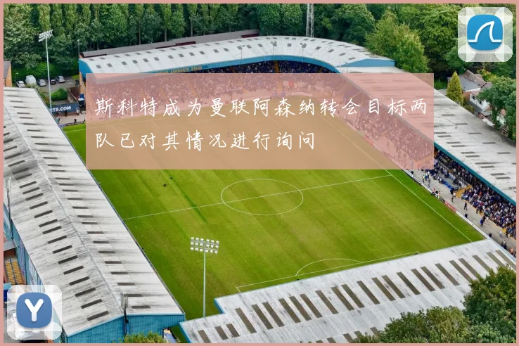 斯科特成为曼联阿森纳转会目标两队已对其情况进行询问