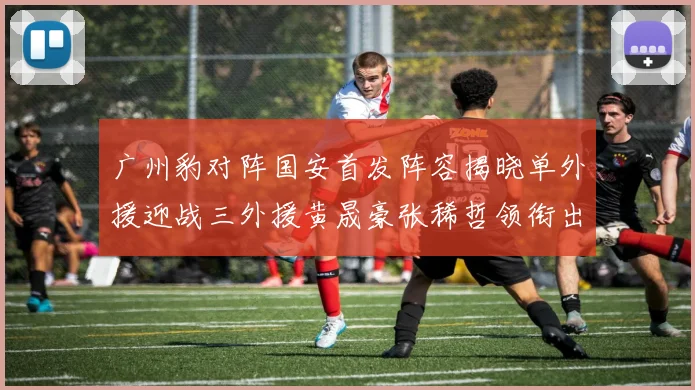 广州豹对阵国安首发阵容揭晓单外援迎战三外援黄晟豪张稀哲领衔出战
