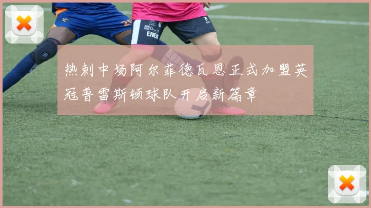热刺中场阿尔菲德瓦恩正式加盟英冠普雷斯顿球队开启新篇章