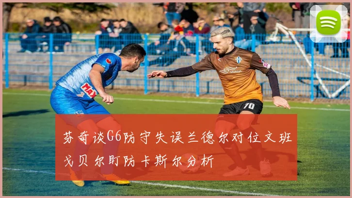 芬奇谈G6防守失误兰德尔对位文班戈贝尔盯防卡斯尔分析