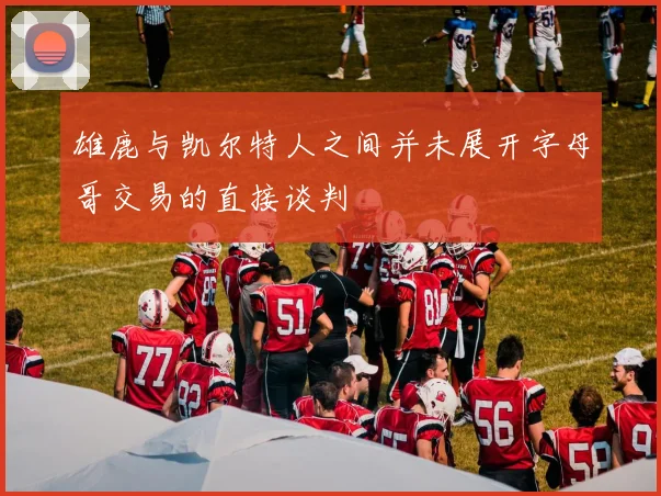 雄鹿与凯尔特人之间并未展开字母哥交易的直接谈判