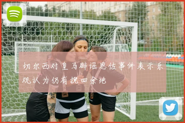 切尔西对皇马辟谣恩佐事件表示乐观认为仍有挽回余地